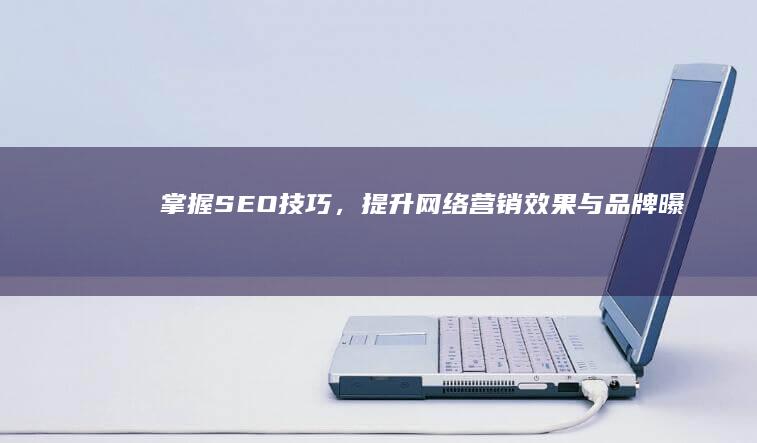 掌握SEO技巧，提升网络营销效果与品牌曝光